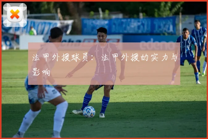 法甲外援球员:法甲外援的实力与影响