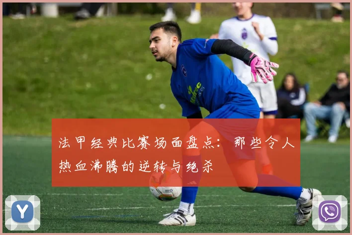 法甲经典比赛场面盘点：那些令人热血沸腾的逆转与绝杀