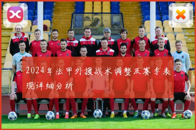 2024年法甲外援战术调整及赛季表现详细分析