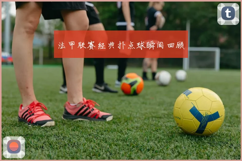 法甲联赛经典扑点球瞬间回顾