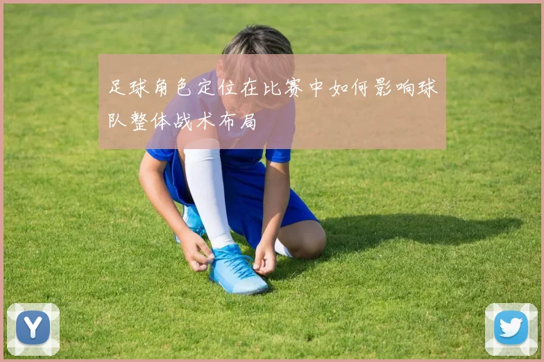 足球角色定位在比赛中如何影响球队整体战术布局