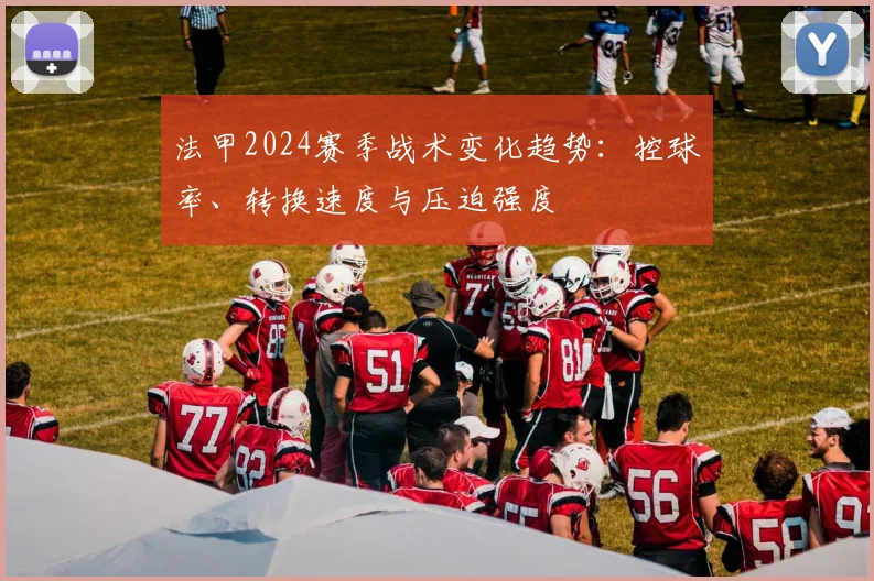 法甲2024赛季战术变化趋势：控球率、转换速度与压迫强度
