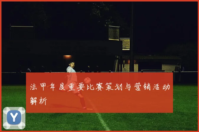 法甲年度重要比赛策划与营销活动解析