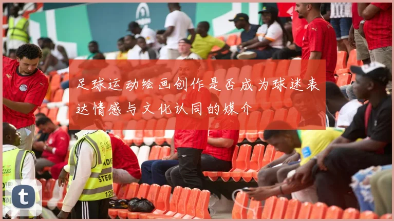 足球运动绘画创作是否成为球迷表达情感与文化认同的媒介