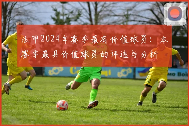 法甲2024年赛季最有价值球员：本赛季最具价值球员的评选与分析