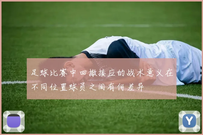 足球比赛中回撤接应的战术意义在不同位置球员之间有何差异