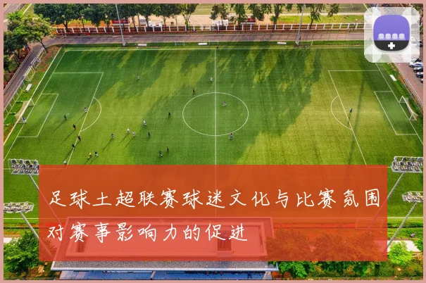 足球土超联赛球迷文化与比赛氛围对赛事影响力的促进
